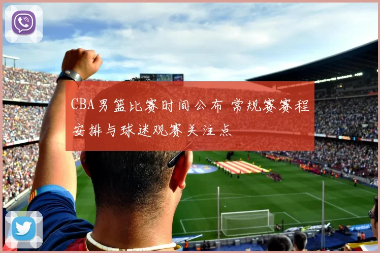 CBA男篮比赛时间公布 常规赛赛程安排与球迷观赛关注点