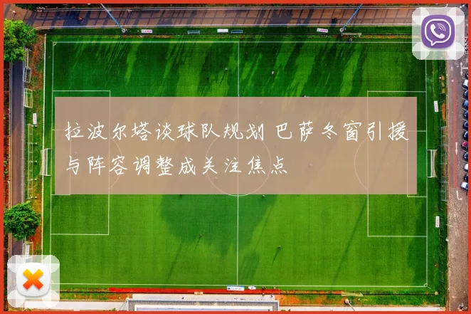 拉波尔塔谈球队规划 巴萨冬窗引援与阵容调整成关注焦点
