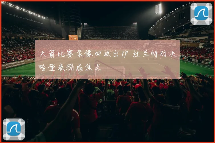 火箭比赛录像回放出炉 杜兰特对决哈登表现成焦点