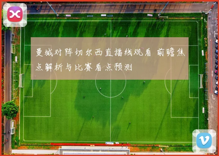 曼城对阵切尔西直播线观看 前瞻焦点解析与比赛看点预测