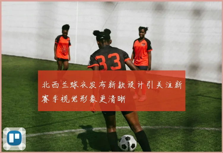 北西兰球衣发布新款设计引关注新赛季视觉形象更清晰