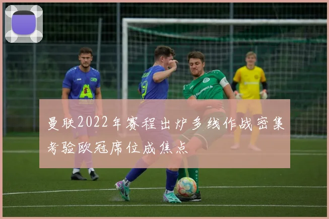 曼联2022年赛程出炉多线作战密集考验欧冠席位成焦点