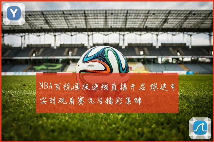 NBA百视通极速线直播开启 球迷可实时观看赛况与精彩集锦