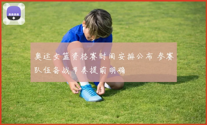 奥运女篮资格赛时间安排公布 参赛队伍备战节奏提前明确