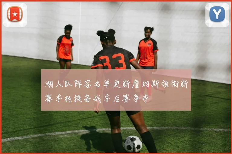 湖人队阵容名单更新詹姆斯领衔新赛季轮换备战季后赛争夺