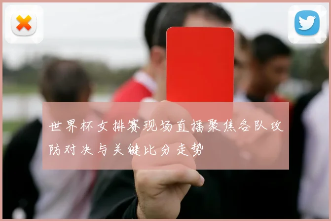 世界杯女排赛现场直播聚焦各队攻防对决与关键比分走势