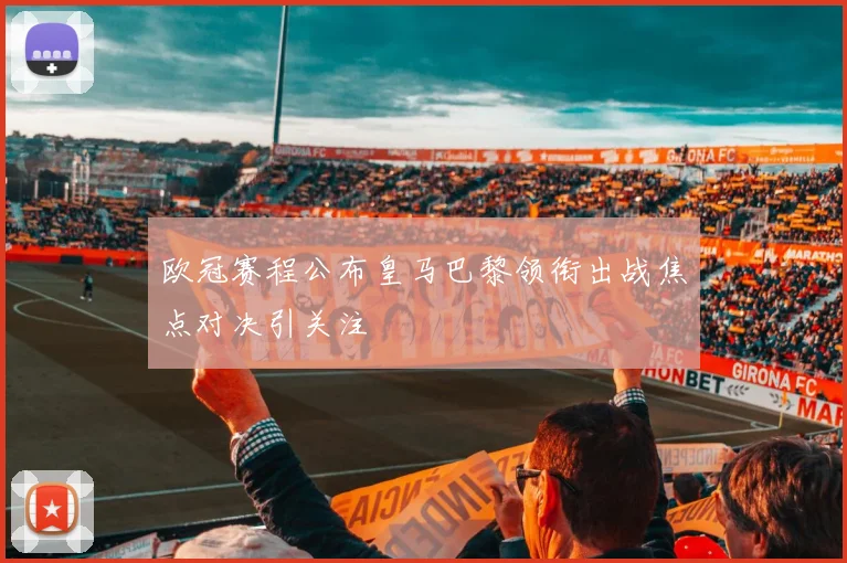 欧冠赛程公布皇马巴黎领衔出战焦点对决引关注