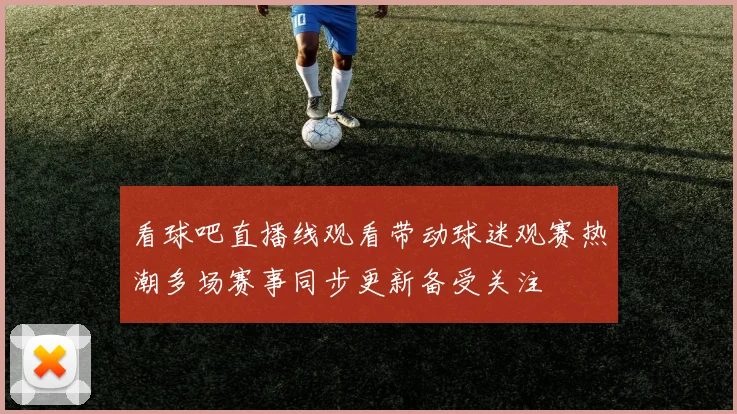 看球吧直播线观看带动球迷观赛热潮多场赛事同步更新备受关注
