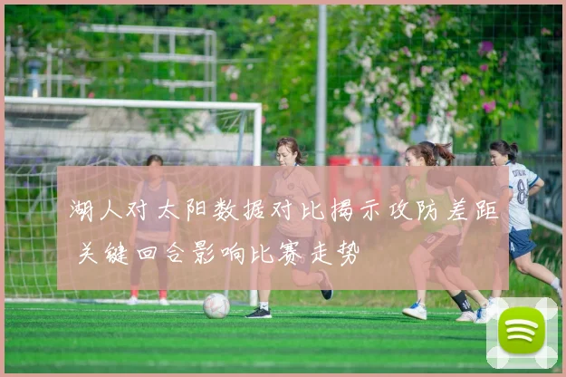 湖人对太阳数据对比揭示攻防差距 关键回合影响比赛走势