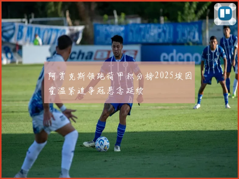 阿贾克斯领跑荷甲积分榜2025埃因霍温紧追争冠悬念延续