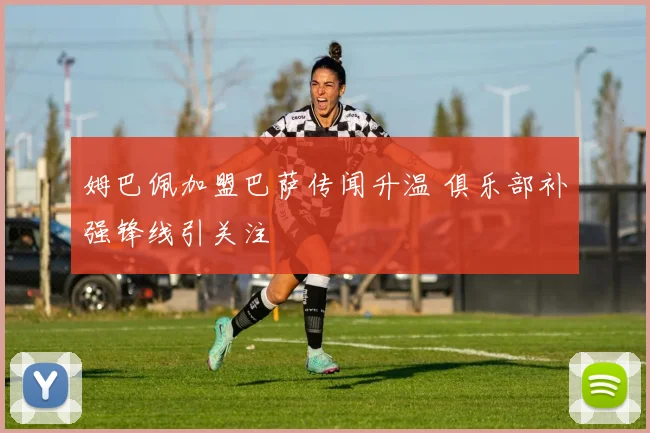姆巴佩加盟巴萨传闻升温 俱乐部补强锋线引关注