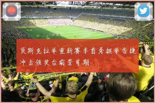 莫斯克拉举重新赛季首秀挺举告捷冲击领奖台前景可期