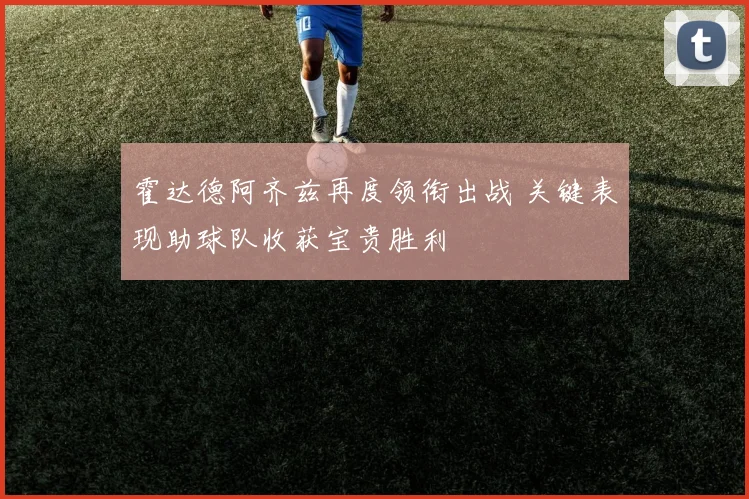 霍达德阿齐兹再度领衔出战 关键表现助球队收获宝贵胜利