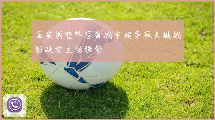 国安调整阵容备战中超争冠关键战盼延续主场强势