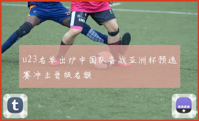 u23名单出炉中国队备战亚洲杯预选赛冲击晋级名额
